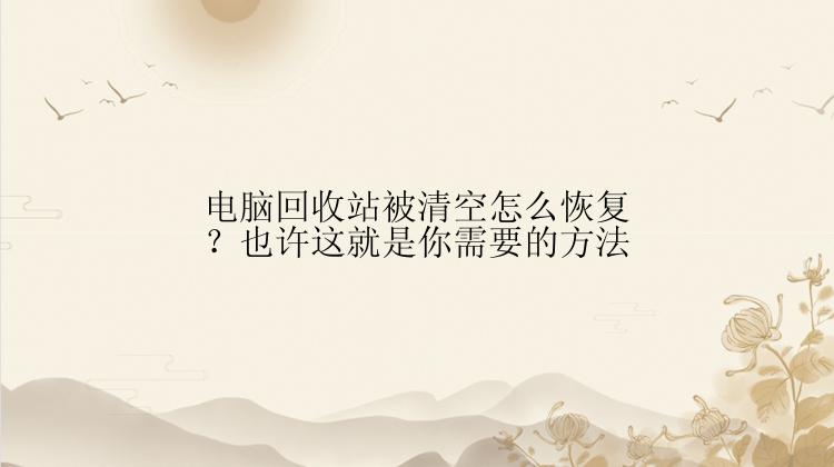 电脑回收站被清空怎么恢复？也许这就是你需要的方法