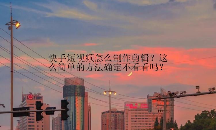 快手短视频怎么制作剪辑？这么简单的方法确定不看看吗？