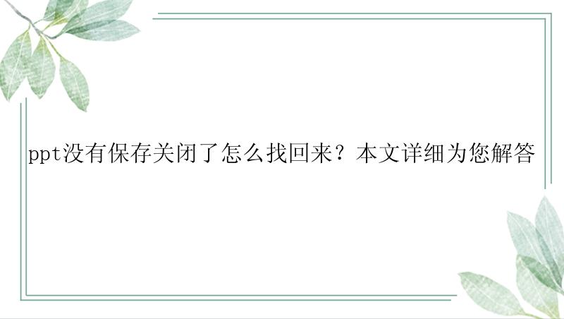 ppt没有保存关闭了怎么找回来？本文详细为您解答