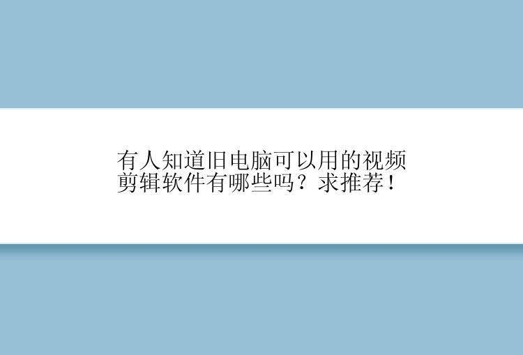 有人知道旧电脑可以用的视频剪辑软件有哪些吗？求推荐！