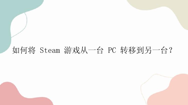 如何将 Steam 游戏从一台 PC 转移到另一台？