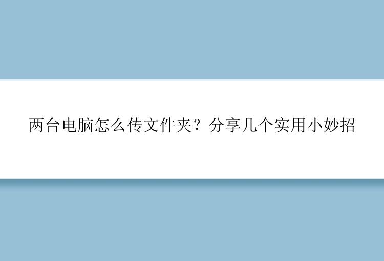 两台电脑怎么传文件夹？分享几个实用小妙招