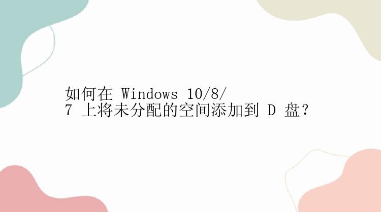 如何在 Windows 10/8/7 上将未分配的空间添加到 D 盘？