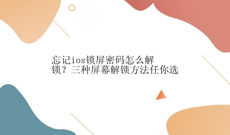 忘记ios锁屏密码怎么解锁？三种屏幕解锁方法任你选