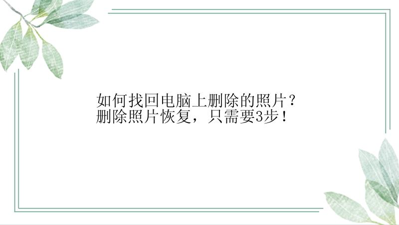 如何找回电脑上删除的照片？删除照片恢复，只需要3步！