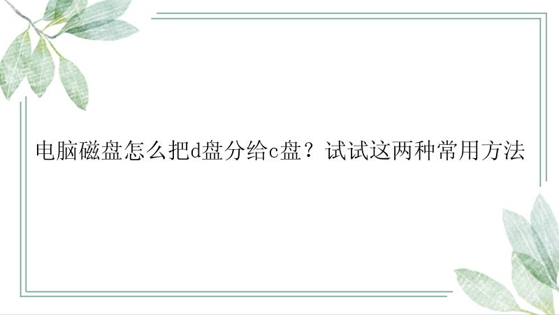 电脑磁盘怎么把d盘分给c盘？试试这两种常用方法