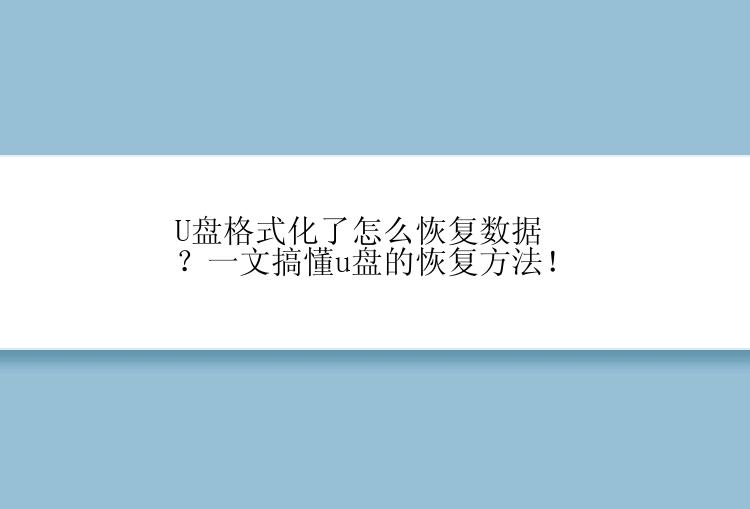 U盘格式化了怎么恢复数据？一文搞懂u盘的恢复方法！