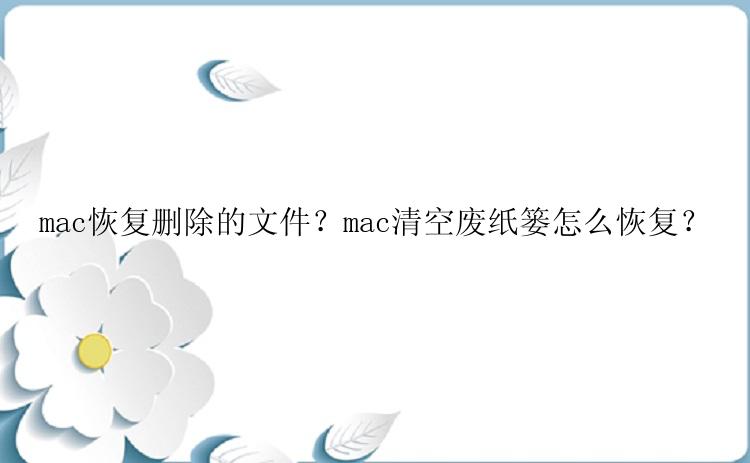 mac恢复删除的文件？mac清空废纸篓怎么恢复？