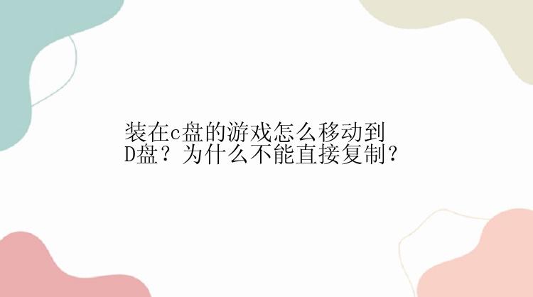 装在c盘的游戏怎么移动到D盘？为什么不能直接复制？