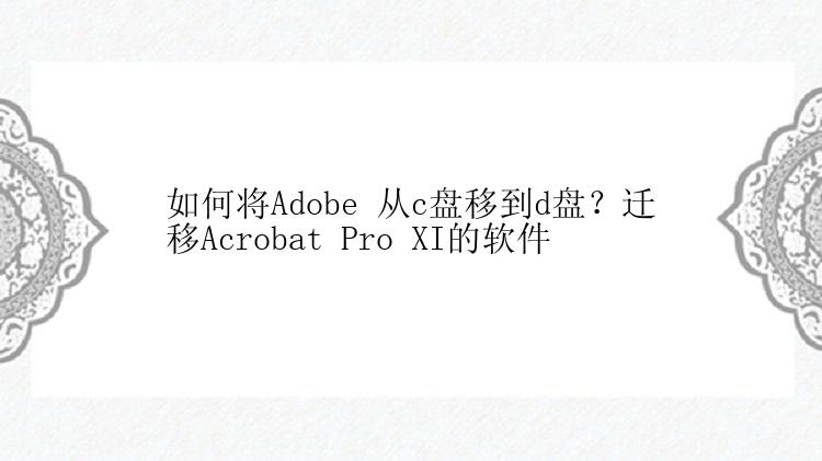 如何将Adobe 从c盘移到d盘？迁移Acrobat Pro XI的软件