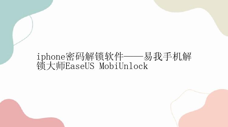 iphone密码解锁软件——易我手机解锁大师EaseUS MobiUnlock