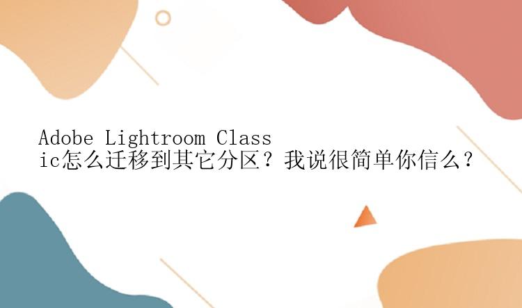 Adobe Lightroom Classic怎么迁移到其它分区？我说很简单你信么？