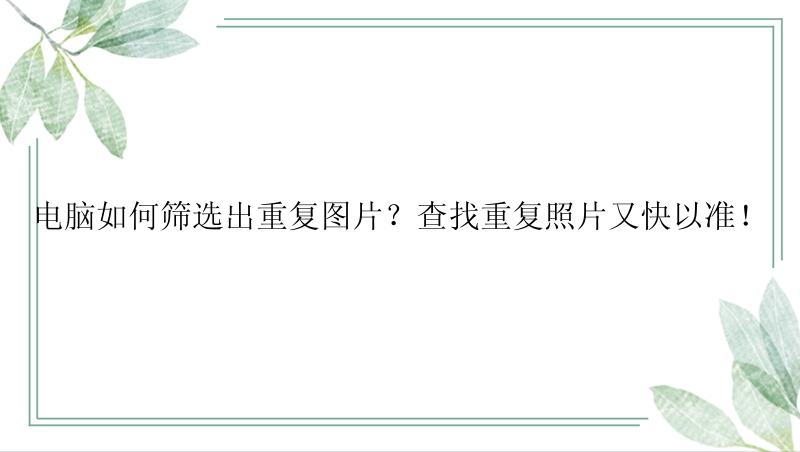 电脑如何筛选出重复图片？查找重复照片又快以准！