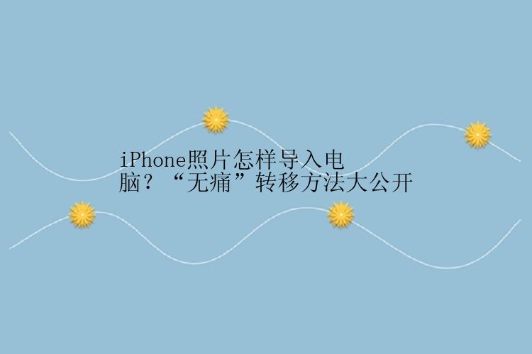 iPhone照片怎样导入电脑？“无痛”转移方法大公开