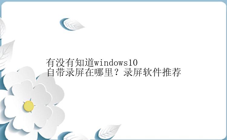 有没有知道windows10自带录屏在哪里？录屏软件推荐