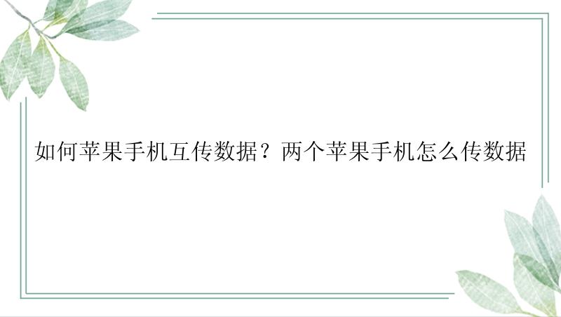 如何苹果手机互传数据？两个苹果手机怎么传数据