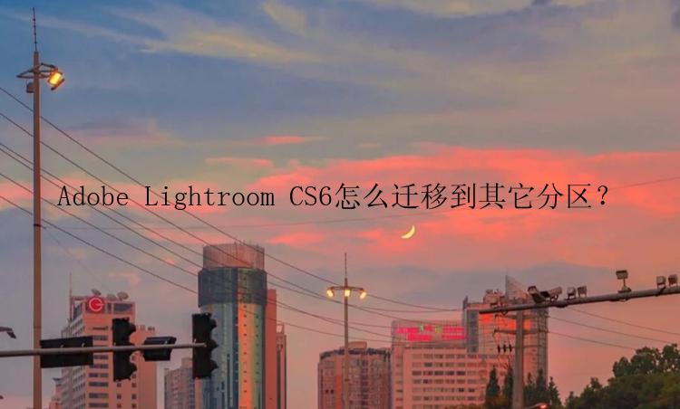 Adobe Lightroom CS6怎么迁移到其它分区？