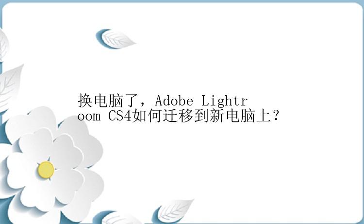 换电脑了，Adobe Lightroom CS4如何迁移到新电脑上？