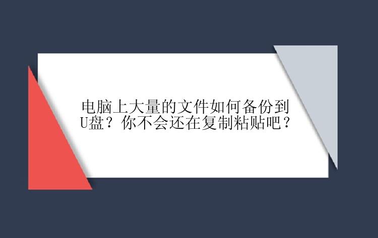 电脑上大量的文件如何备份到U盘？你不会还在复制粘贴吧？