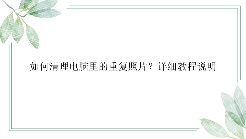 如何清理电脑里的重复照片？详细教程说明