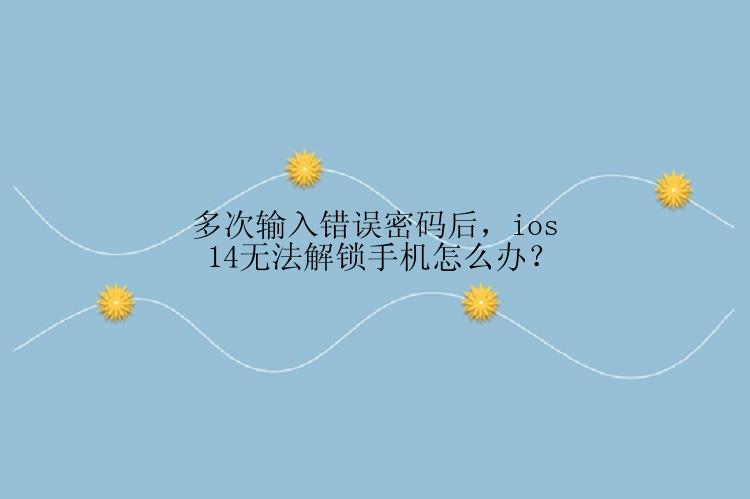 多次输入错误密码后，ios 14无法解锁手机怎么办？