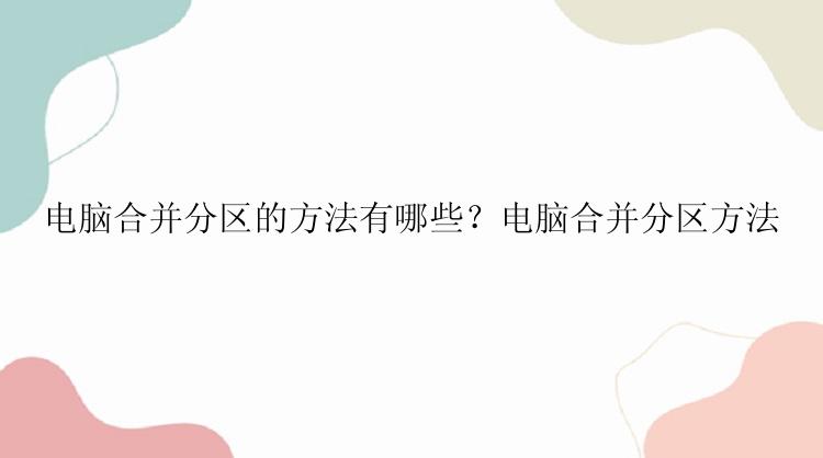 电脑合并分区的方法有哪些？电脑合并分区方法