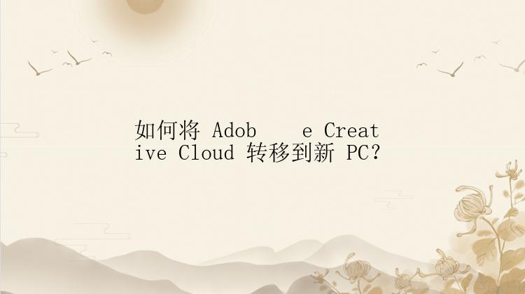 如何将 Adob​​e Creative Cloud 转移到新 PC？