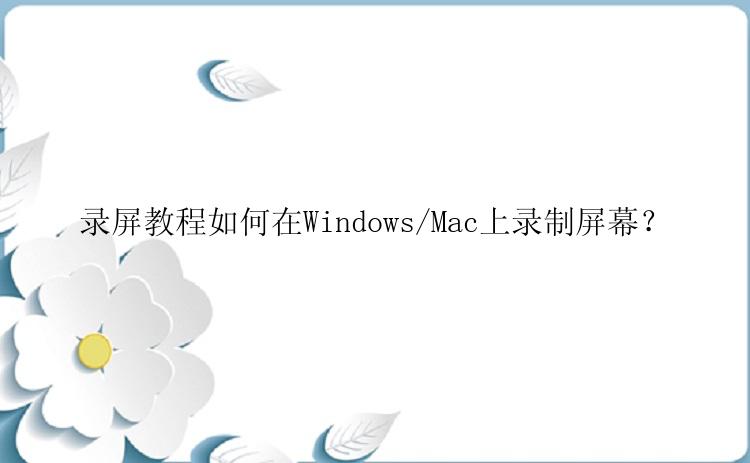 录屏教程如何在Windows/Mac上录制屏幕？