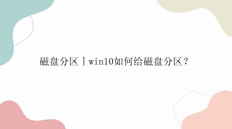 磁盘分区丨win10如何给磁盘分区？