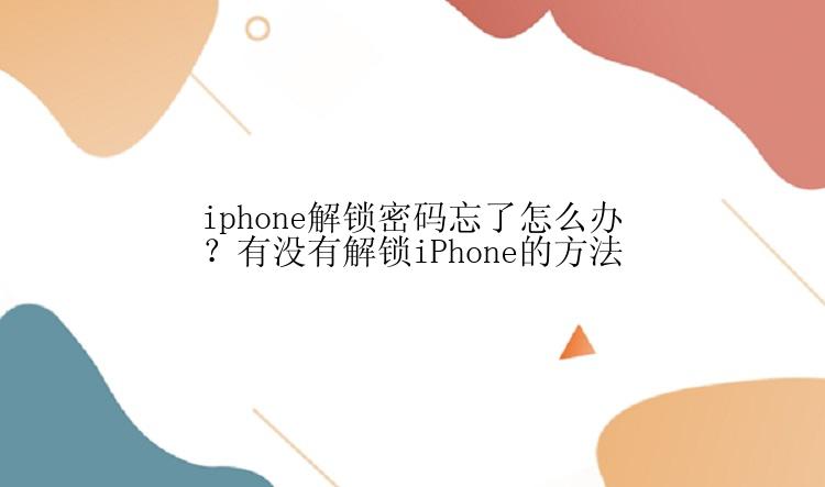 iphone解锁密码忘了怎么办？有没有解锁iPhone的方法