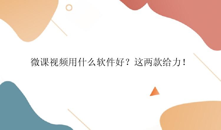 微课视频用什么软件好？这两款给力！