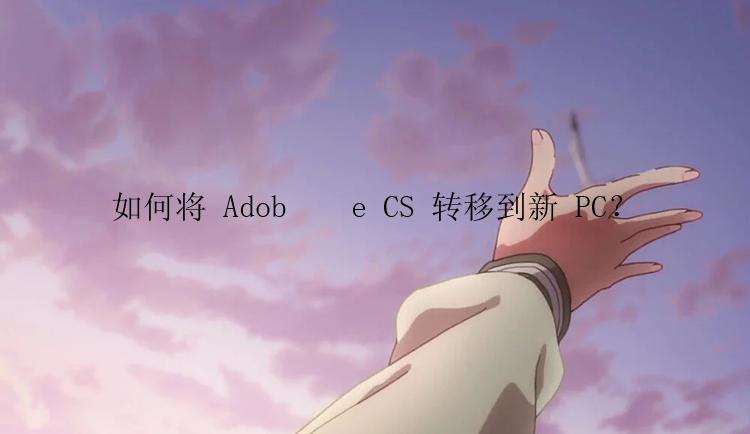 如何将 Adob​​e CS 转移到新 PC？