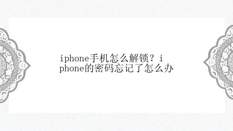 iphone手机怎么解锁？iphone的密码忘记了怎么办