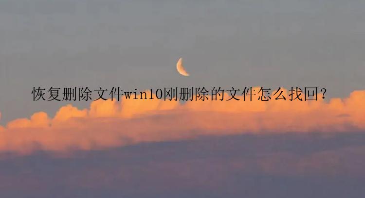 恢复删除文件win10刚删除的文件怎么找回？