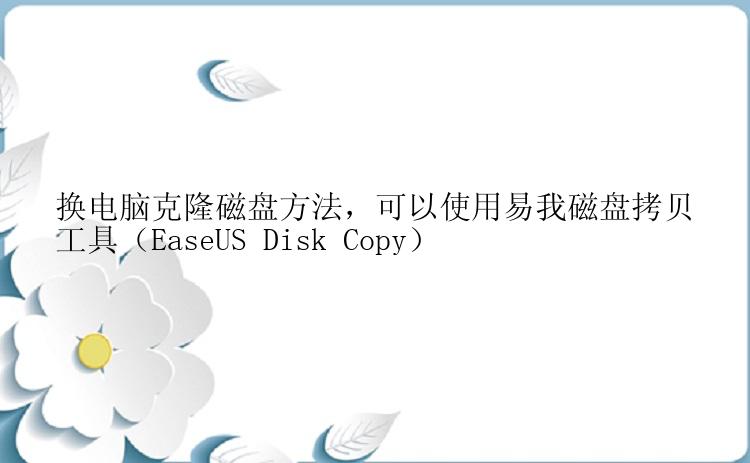 换电脑克隆磁盘方法，可以使用易我磁盘拷贝工具（EaseUS Disk Copy）