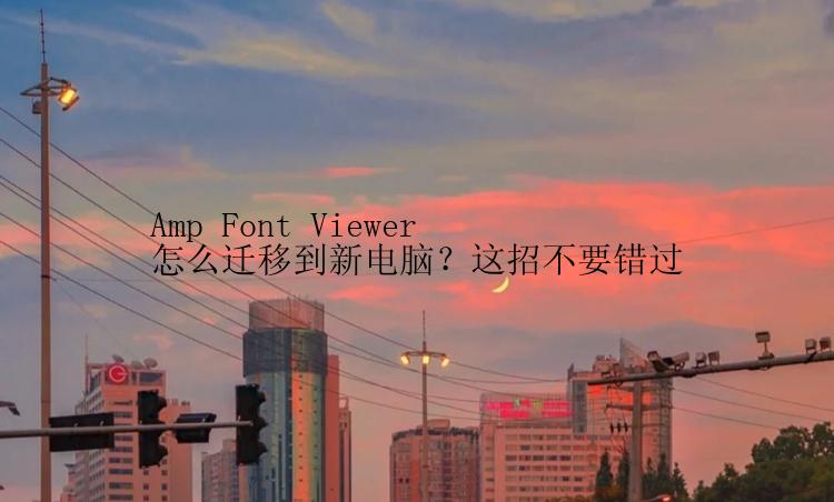 Amp Font Viewer怎么迁移到新电脑？这招不要错过