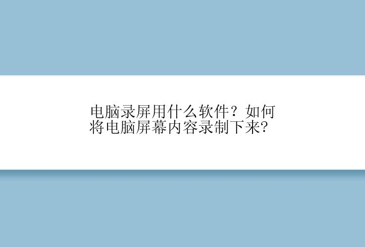 电脑录屏用什么软件？如何将电脑屏幕内容录制下来?