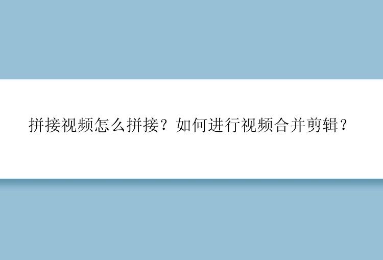 拼接视频怎么拼接？如何进行视频合并剪辑？