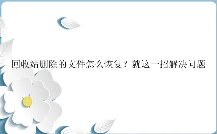 回收站删除的文件怎么恢复？就这一招解决问题