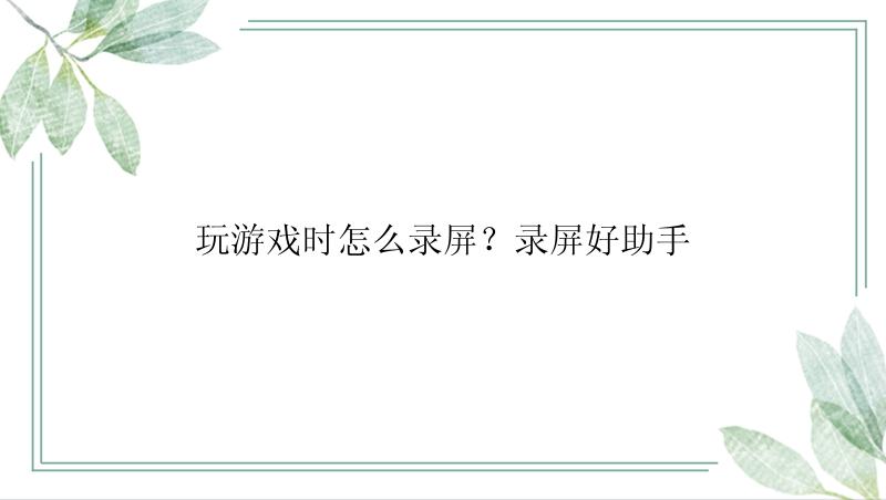 玩游戏时怎么录屏？录屏好助手