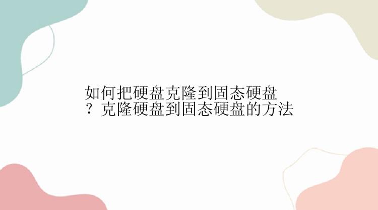 如何把硬盘克隆到固态硬盘？克隆硬盘到固态硬盘的方法