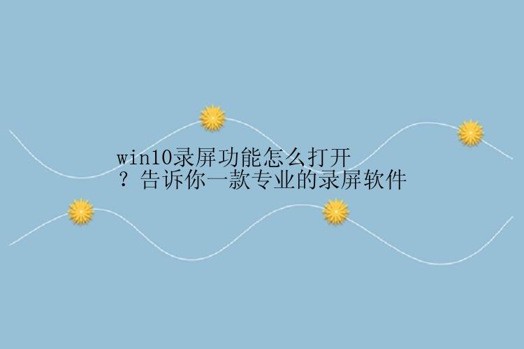 win10录屏功能怎么打开？告诉你一款专业的录屏软件