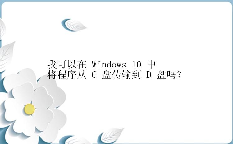 我可以在 Windows 10 中将程序从 C 盘传输到 D 盘吗？
