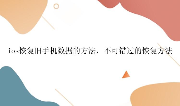 ios恢复旧手机数据的方法，不可错过的恢复方法