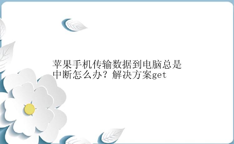 苹果手机传输数据到电脑总是中断怎么办？解决方案get