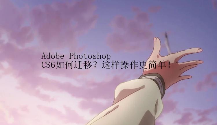 Adobe Photoshop CS6如何迁移？这样操作更简单！