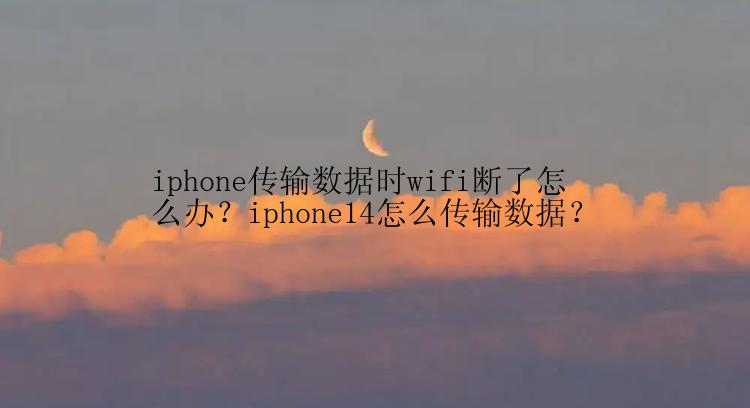 iphone传输数据时wifi断了怎么办？iphone14怎么传输数据？