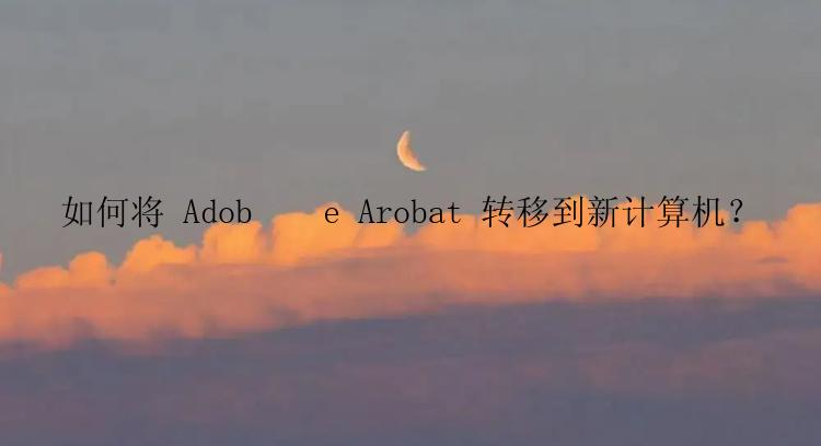 如何将 Adob​​e Arobat 转移到新计算机？