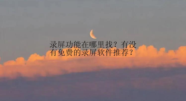 录屏功能在哪里找？有没有免费的录屏软件推荐？