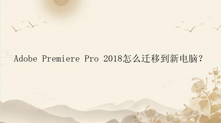 Adobe Premiere Pro 2018怎么迁移到新电脑？